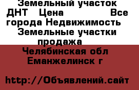 Земельный участок ДНТ › Цена ­ 550 000 - Все города Недвижимость » Земельные участки продажа   . Челябинская обл.,Еманжелинск г.